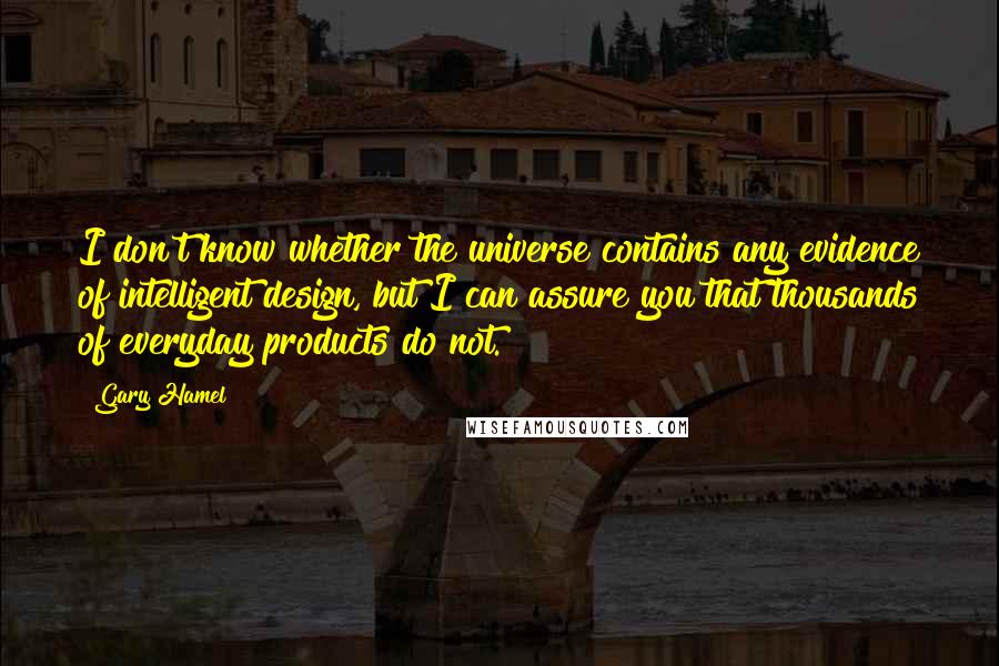 Gary Hamel Quotes: I don't know whether the universe contains any evidence of intelligent design, but I can assure you that thousands of everyday products do not.