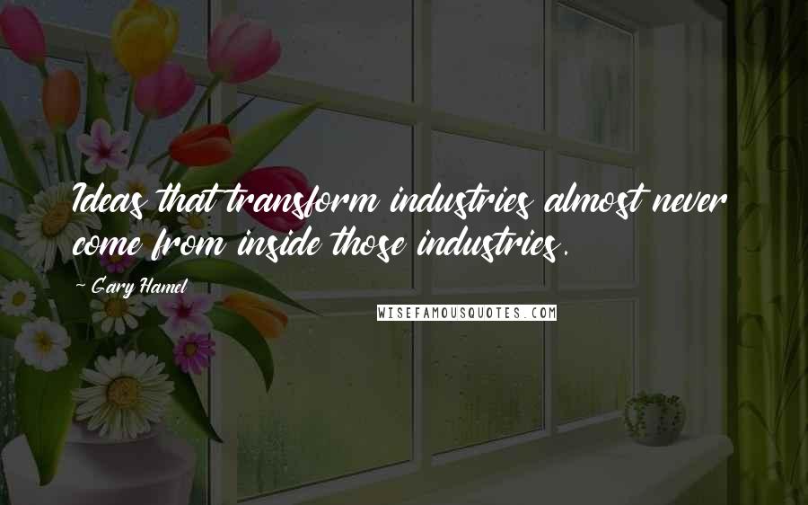Gary Hamel Quotes: Ideas that transform industries almost never come from inside those industries.