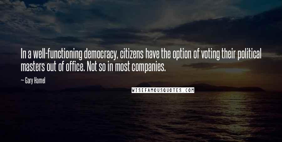 Gary Hamel Quotes: In a well-functioning democracy, citizens have the option of voting their political masters out of office. Not so in most companies.