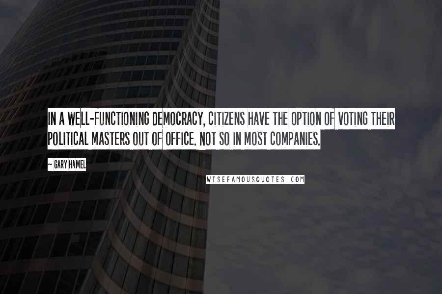 Gary Hamel Quotes: In a well-functioning democracy, citizens have the option of voting their political masters out of office. Not so in most companies.