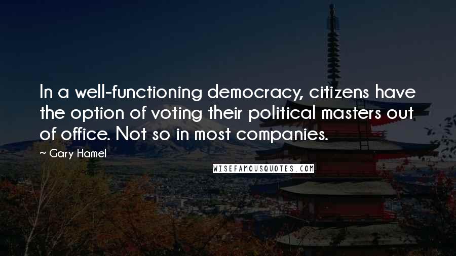 Gary Hamel Quotes: In a well-functioning democracy, citizens have the option of voting their political masters out of office. Not so in most companies.