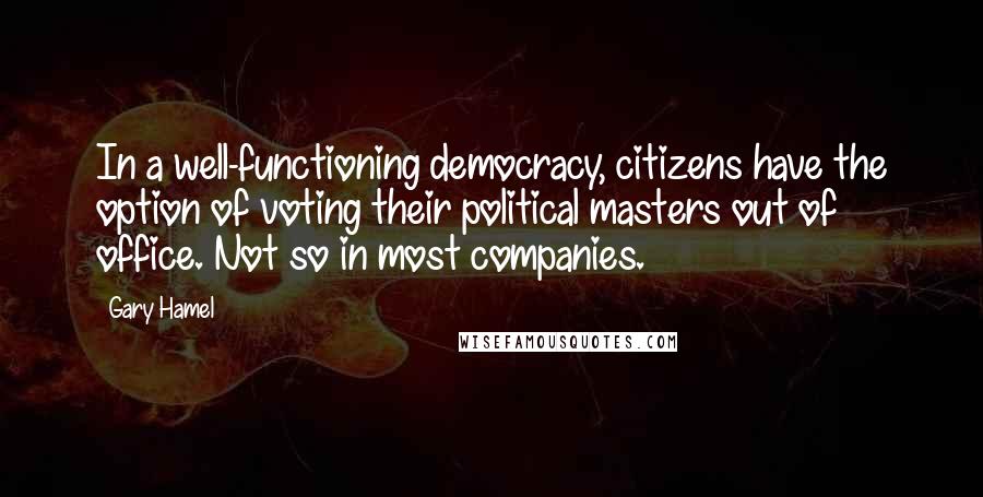 Gary Hamel Quotes: In a well-functioning democracy, citizens have the option of voting their political masters out of office. Not so in most companies.