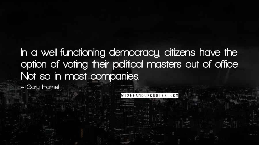 Gary Hamel Quotes: In a well-functioning democracy, citizens have the option of voting their political masters out of office. Not so in most companies.