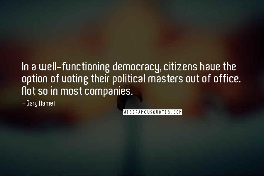 Gary Hamel Quotes: In a well-functioning democracy, citizens have the option of voting their political masters out of office. Not so in most companies.