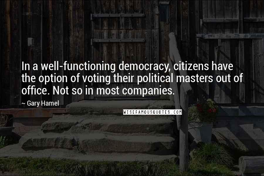 Gary Hamel Quotes: In a well-functioning democracy, citizens have the option of voting their political masters out of office. Not so in most companies.