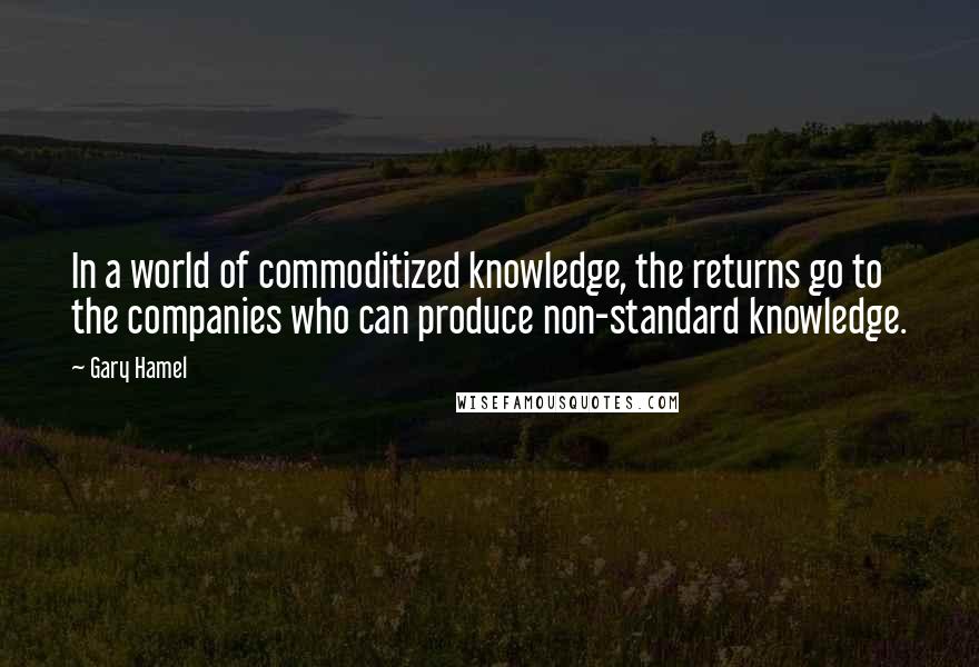 Gary Hamel Quotes: In a world of commoditized knowledge, the returns go to the companies who can produce non-standard knowledge.