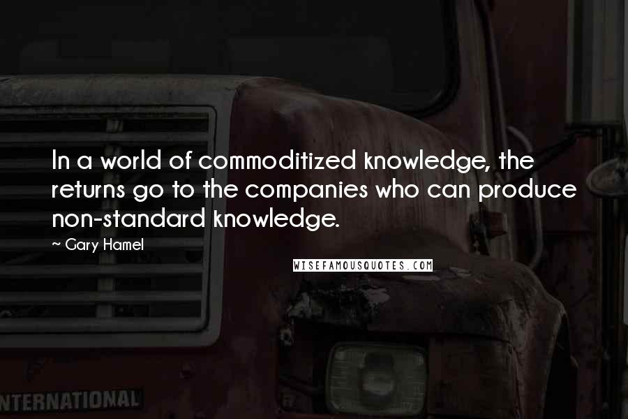 Gary Hamel Quotes: In a world of commoditized knowledge, the returns go to the companies who can produce non-standard knowledge.