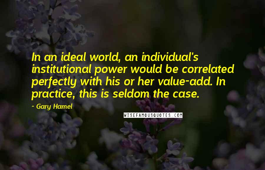 Gary Hamel Quotes: In an ideal world, an individual's institutional power would be correlated perfectly with his or her value-add. In practice, this is seldom the case.