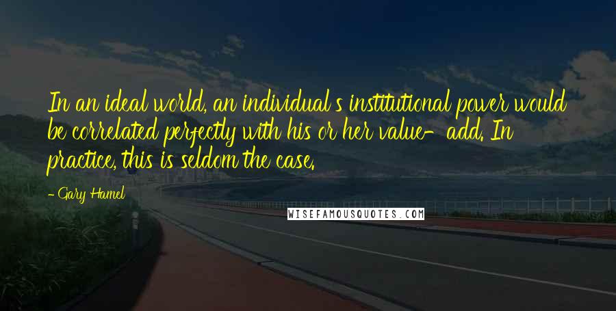 Gary Hamel Quotes: In an ideal world, an individual's institutional power would be correlated perfectly with his or her value-add. In practice, this is seldom the case.