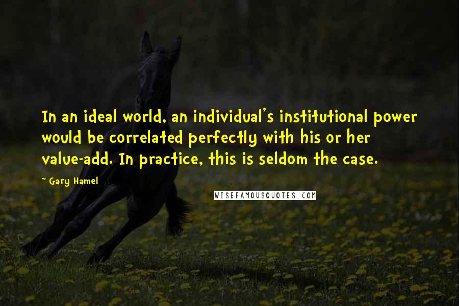 Gary Hamel Quotes: In an ideal world, an individual's institutional power would be correlated perfectly with his or her value-add. In practice, this is seldom the case.