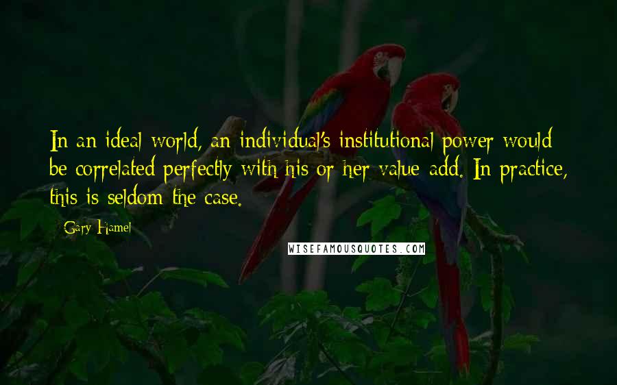 Gary Hamel Quotes: In an ideal world, an individual's institutional power would be correlated perfectly with his or her value-add. In practice, this is seldom the case.