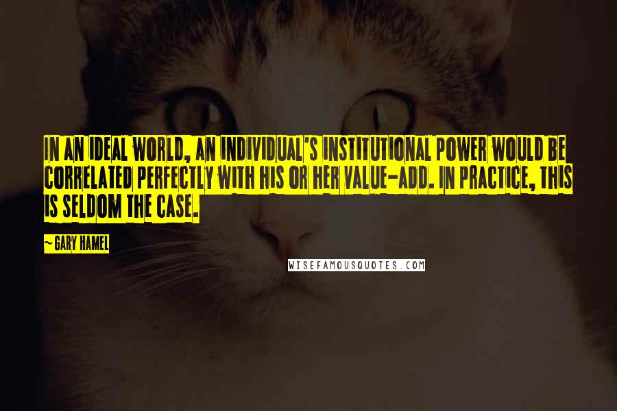 Gary Hamel Quotes: In an ideal world, an individual's institutional power would be correlated perfectly with his or her value-add. In practice, this is seldom the case.