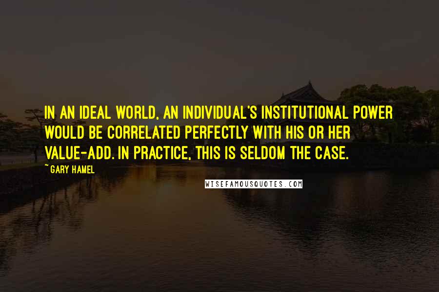 Gary Hamel Quotes: In an ideal world, an individual's institutional power would be correlated perfectly with his or her value-add. In practice, this is seldom the case.