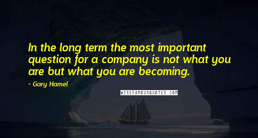 Gary Hamel Quotes: In the long term the most important question for a company is not what you are but what you are becoming.