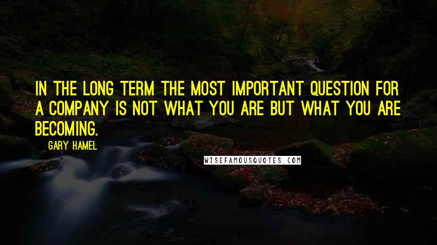 Gary Hamel Quotes: In the long term the most important question for a company is not what you are but what you are becoming.