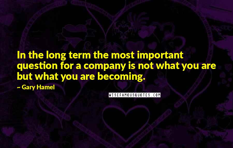 Gary Hamel Quotes: In the long term the most important question for a company is not what you are but what you are becoming.