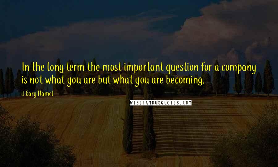 Gary Hamel Quotes: In the long term the most important question for a company is not what you are but what you are becoming.