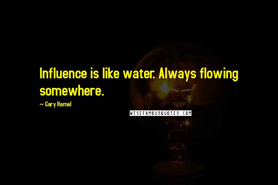 Gary Hamel Quotes: Influence is like water. Always flowing somewhere.