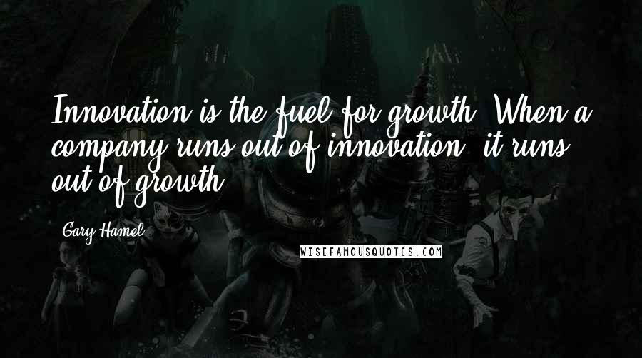 Gary Hamel Quotes: Innovation is the fuel for growth. When a company runs out of innovation, it runs out of growth.