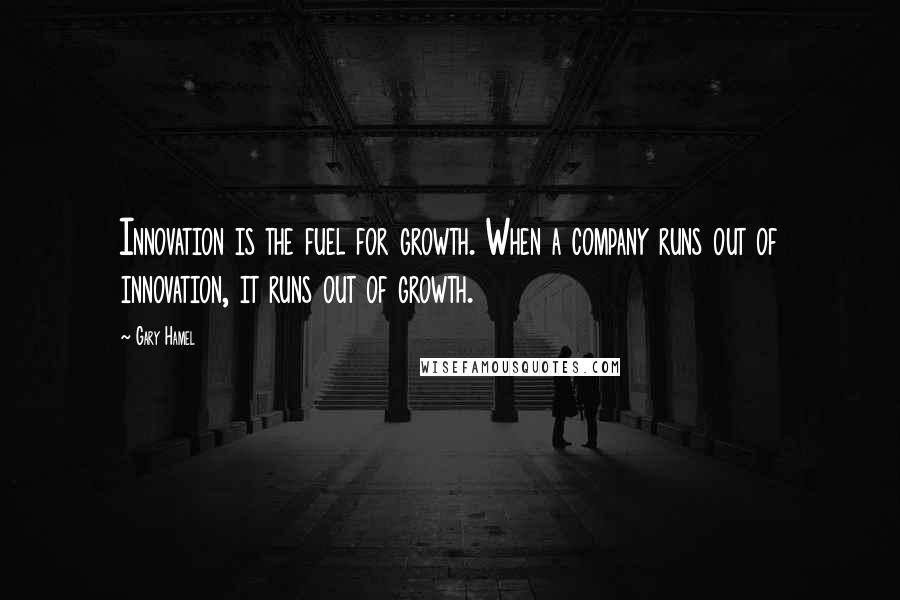 Gary Hamel Quotes: Innovation is the fuel for growth. When a company runs out of innovation, it runs out of growth.
