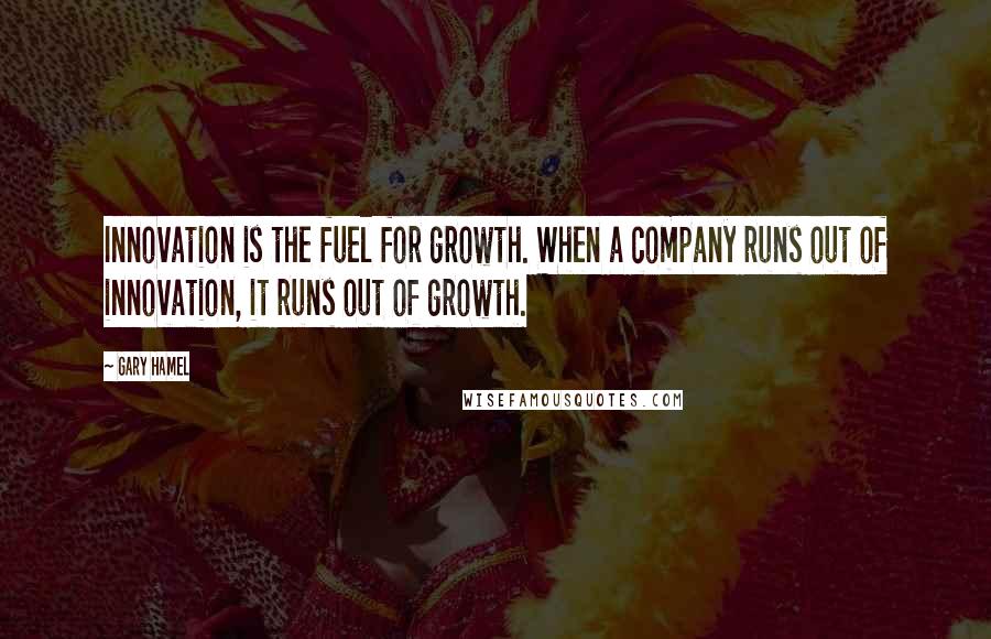 Gary Hamel Quotes: Innovation is the fuel for growth. When a company runs out of innovation, it runs out of growth.