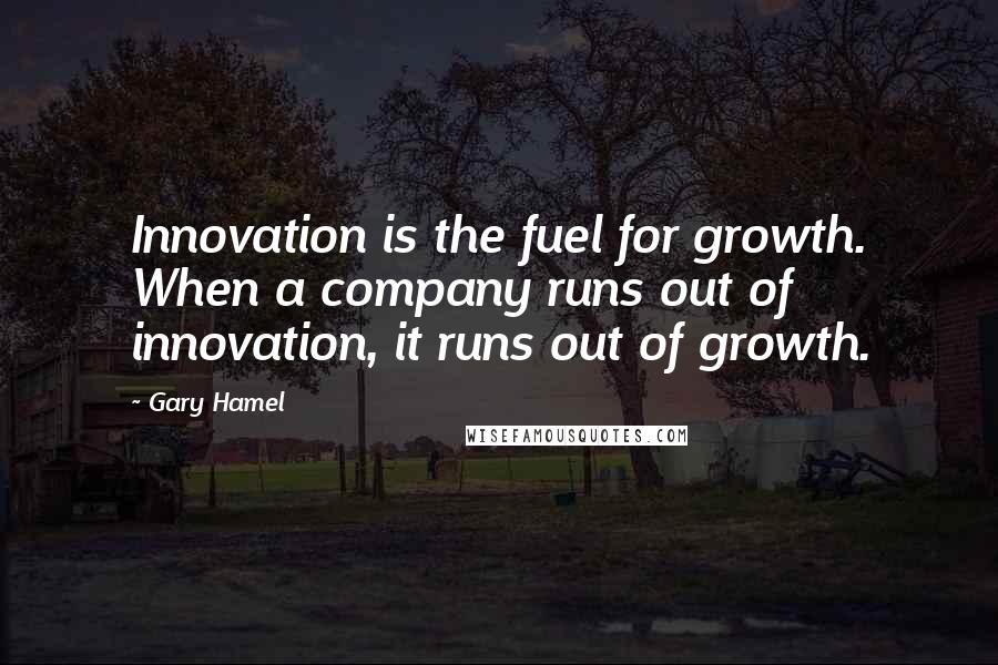 Gary Hamel Quotes: Innovation is the fuel for growth. When a company runs out of innovation, it runs out of growth.