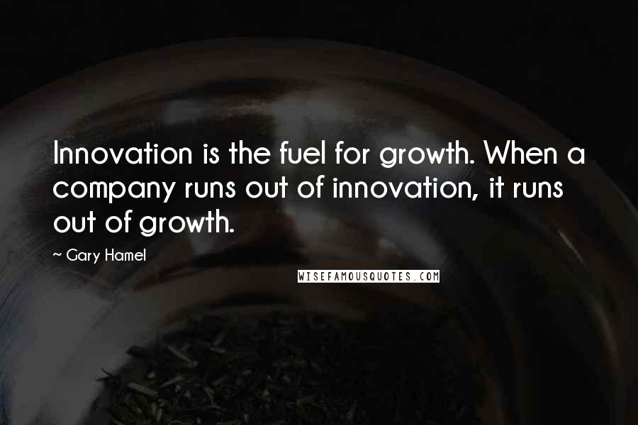 Gary Hamel Quotes: Innovation is the fuel for growth. When a company runs out of innovation, it runs out of growth.