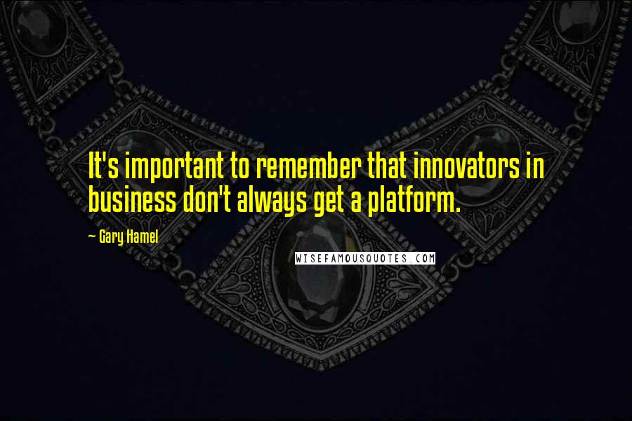 Gary Hamel Quotes: It's important to remember that innovators in business don't always get a platform.