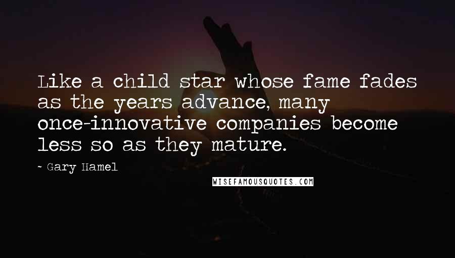 Gary Hamel Quotes: Like a child star whose fame fades as the years advance, many once-innovative companies become less so as they mature.