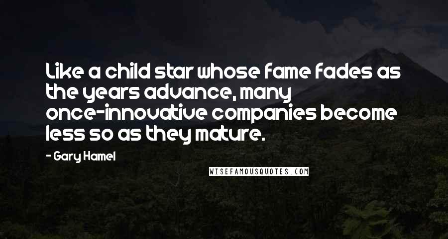 Gary Hamel Quotes: Like a child star whose fame fades as the years advance, many once-innovative companies become less so as they mature.