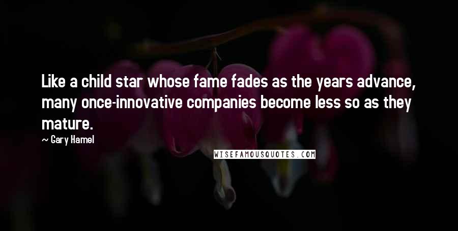 Gary Hamel Quotes: Like a child star whose fame fades as the years advance, many once-innovative companies become less so as they mature.