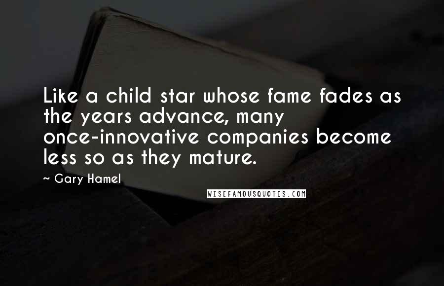 Gary Hamel Quotes: Like a child star whose fame fades as the years advance, many once-innovative companies become less so as they mature.