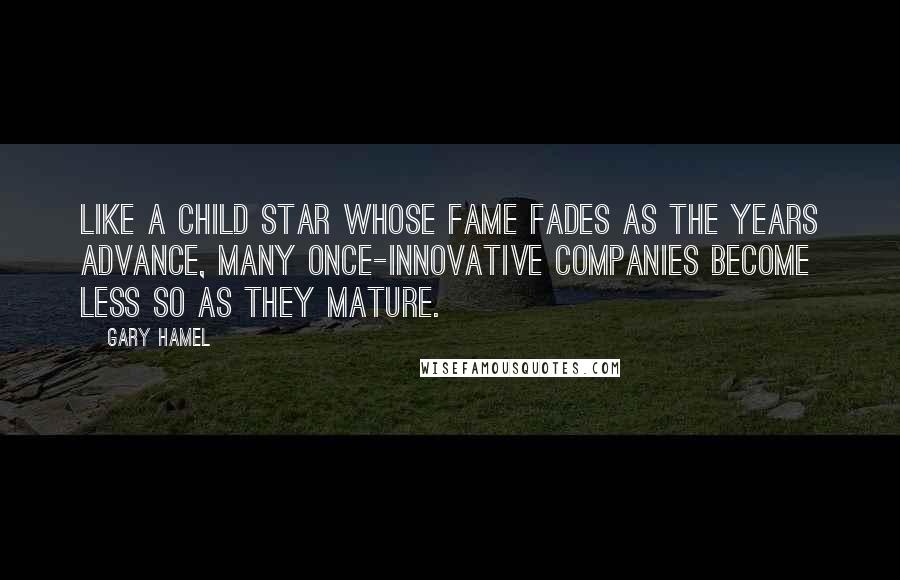 Gary Hamel Quotes: Like a child star whose fame fades as the years advance, many once-innovative companies become less so as they mature.