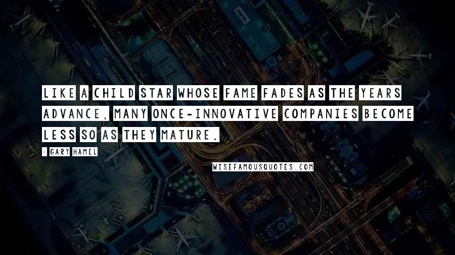 Gary Hamel Quotes: Like a child star whose fame fades as the years advance, many once-innovative companies become less so as they mature.