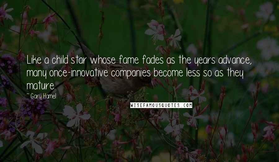 Gary Hamel Quotes: Like a child star whose fame fades as the years advance, many once-innovative companies become less so as they mature.