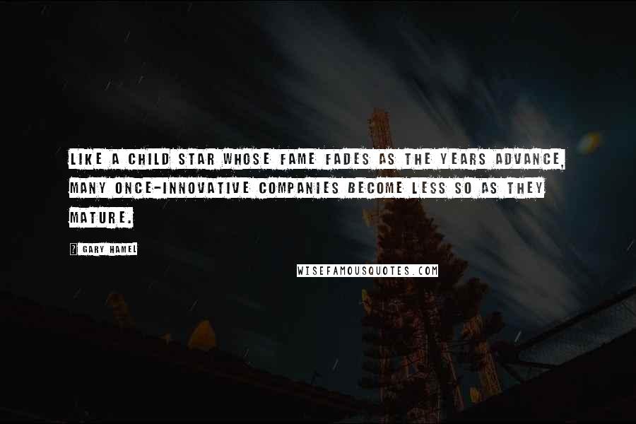 Gary Hamel Quotes: Like a child star whose fame fades as the years advance, many once-innovative companies become less so as they mature.