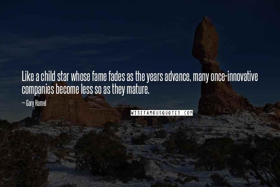 Gary Hamel Quotes: Like a child star whose fame fades as the years advance, many once-innovative companies become less so as they mature.