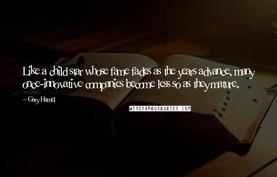 Gary Hamel Quotes: Like a child star whose fame fades as the years advance, many once-innovative companies become less so as they mature.