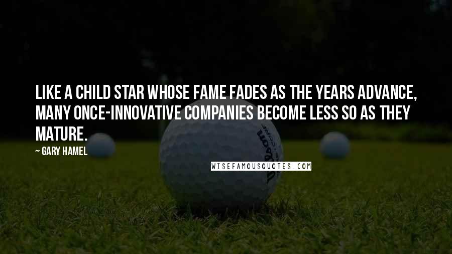 Gary Hamel Quotes: Like a child star whose fame fades as the years advance, many once-innovative companies become less so as they mature.