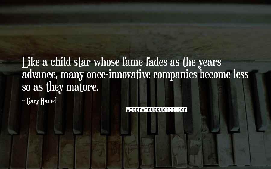 Gary Hamel Quotes: Like a child star whose fame fades as the years advance, many once-innovative companies become less so as they mature.