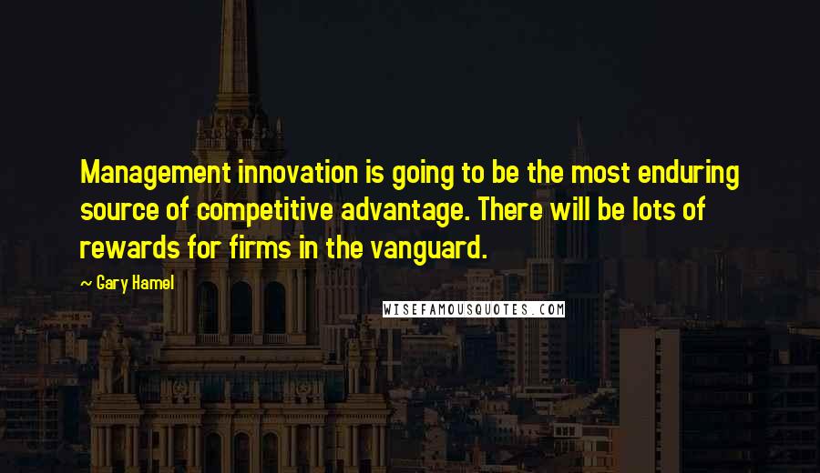 Gary Hamel Quotes: Management innovation is going to be the most enduring source of competitive advantage. There will be lots of rewards for firms in the vanguard.