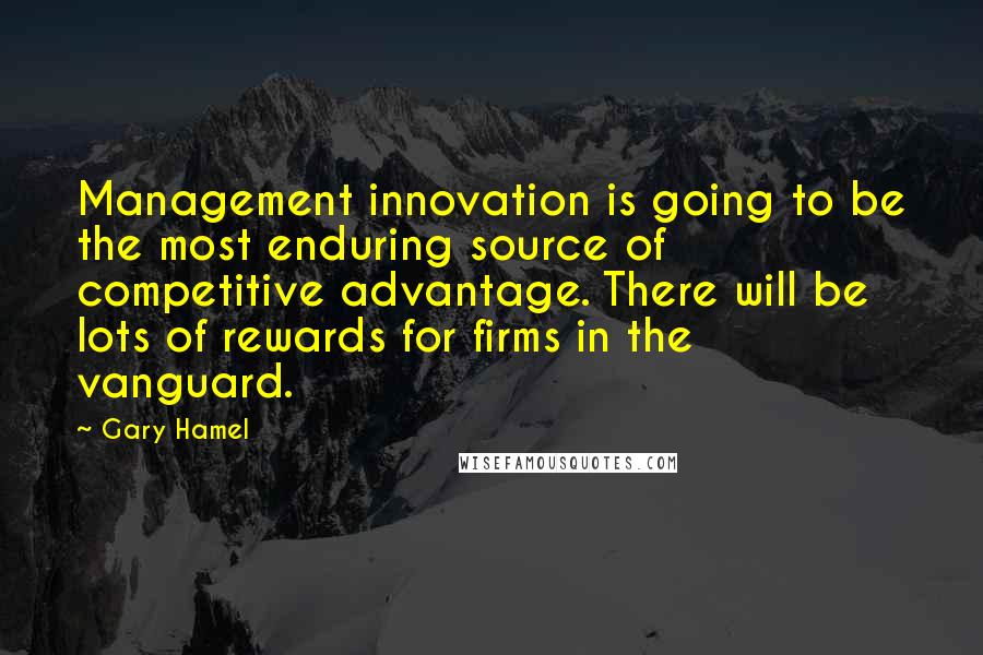 Gary Hamel Quotes: Management innovation is going to be the most enduring source of competitive advantage. There will be lots of rewards for firms in the vanguard.