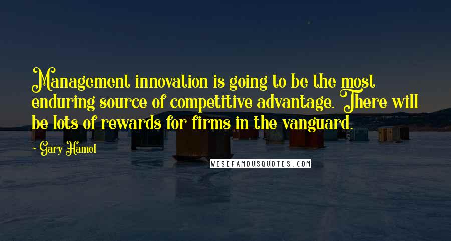 Gary Hamel Quotes: Management innovation is going to be the most enduring source of competitive advantage. There will be lots of rewards for firms in the vanguard.