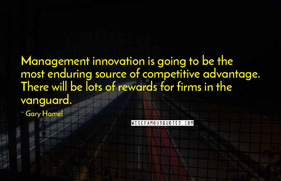 Gary Hamel Quotes: Management innovation is going to be the most enduring source of competitive advantage. There will be lots of rewards for firms in the vanguard.