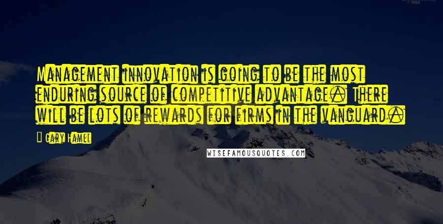 Gary Hamel Quotes: Management innovation is going to be the most enduring source of competitive advantage. There will be lots of rewards for firms in the vanguard.