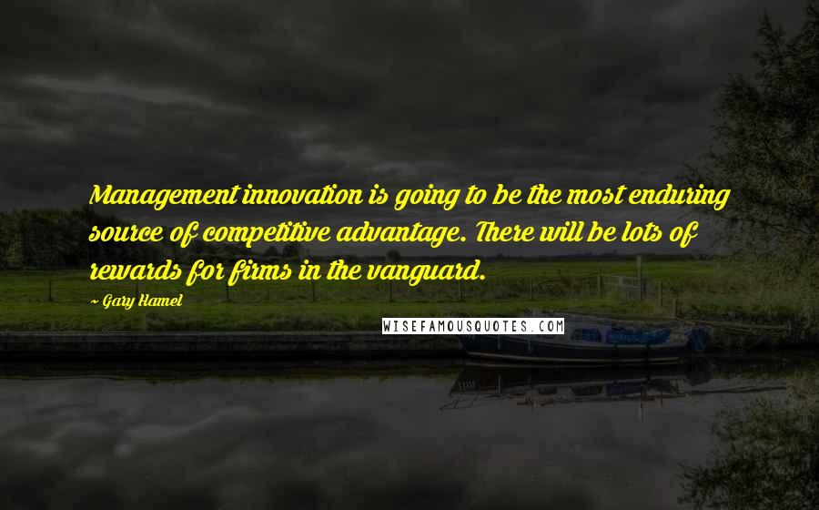 Gary Hamel Quotes: Management innovation is going to be the most enduring source of competitive advantage. There will be lots of rewards for firms in the vanguard.