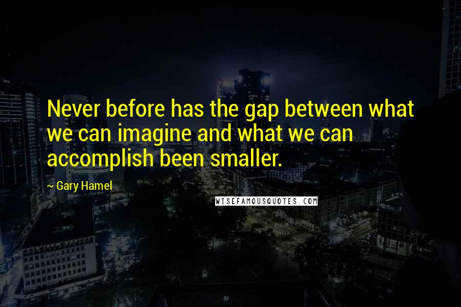 Gary Hamel Quotes: Never before has the gap between what we can imagine and what we can accomplish been smaller.