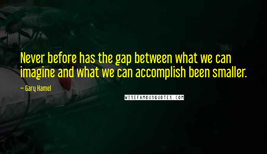 Gary Hamel Quotes: Never before has the gap between what we can imagine and what we can accomplish been smaller.