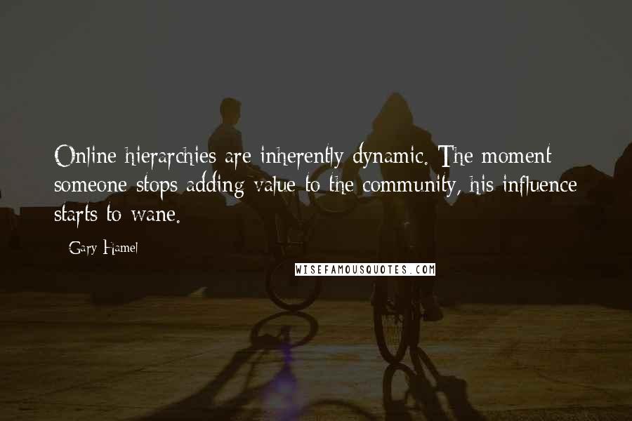 Gary Hamel Quotes: Online hierarchies are inherently dynamic. The moment someone stops adding value to the community, his influence starts to wane.