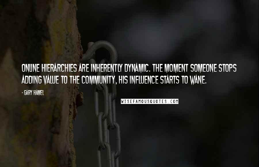 Gary Hamel Quotes: Online hierarchies are inherently dynamic. The moment someone stops adding value to the community, his influence starts to wane.